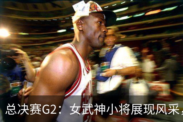 总决赛G2：女武神小将展现风采，半场苦战只差2分！