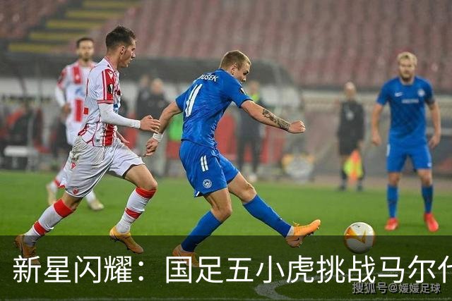 新星闪耀：国足五小虎挑战马尔代夫，期待惊喜之夜！