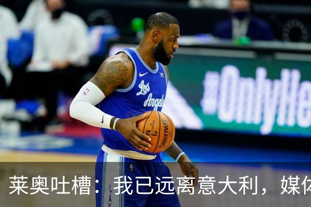 莱奥吐槽：我已远离意大利，媒体却依旧放不下我！